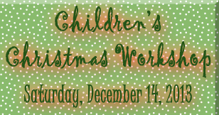 Children’s Christmas Workshop: Saturday, December 14, 2013: 9:00 am – 11:30 am